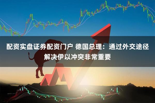 配资实盘证券配资门户 德国总理：通过外交途径解决伊以冲突非常重要