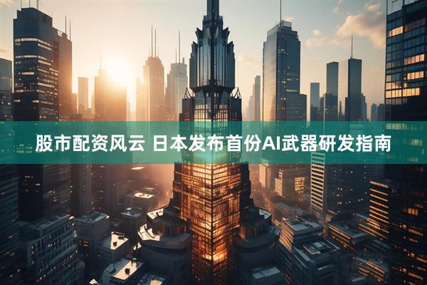 股市配资风云 日本发布首份AI武器研发指南