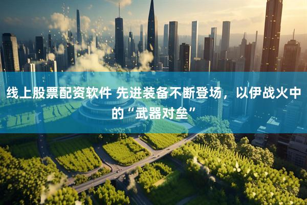 线上股票配资软件 先进装备不断登场，以伊战火中的“武器对垒”