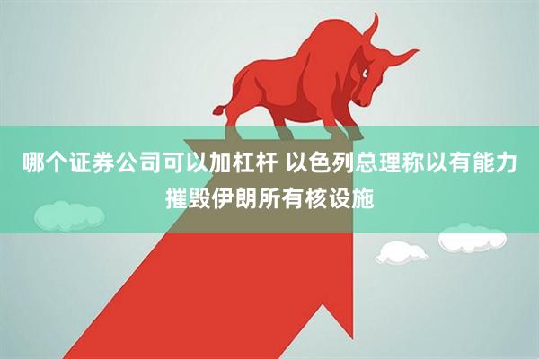 哪个证券公司可以加杠杆 以色列总理称以有能力摧毁伊朗所有核设施
