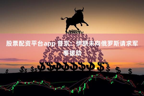 股票配资平台app 普京：伊朗未向俄罗斯请求军事援助