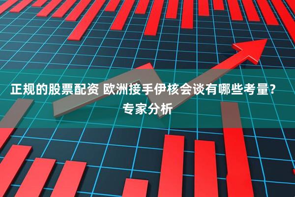 正规的股票配资 欧洲接手伊核会谈有哪些考量？ 专家分析