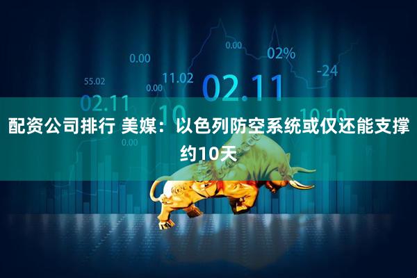 配资公司排行 美媒：以色列防空系统或仅还能支撑约10天