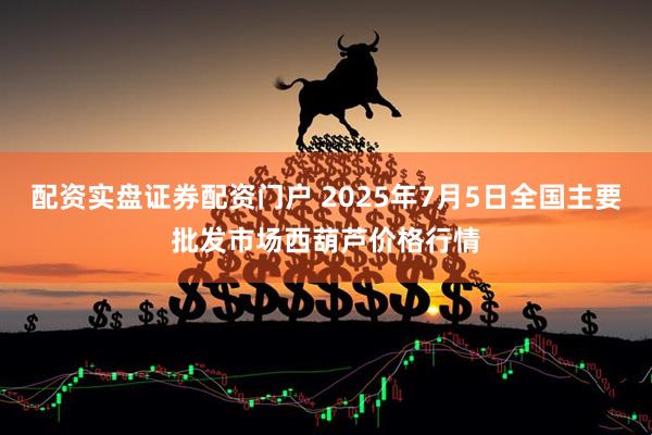 配资实盘证券配资门户 2025年7月5日全国主要批发市场西葫芦价格行情