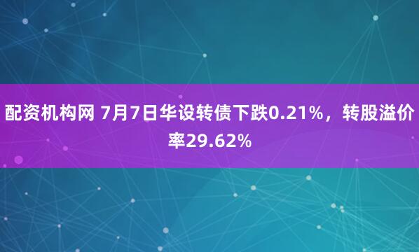 配资机构网 7月7日华设转债下跌0.21%，转股溢价率29.62%