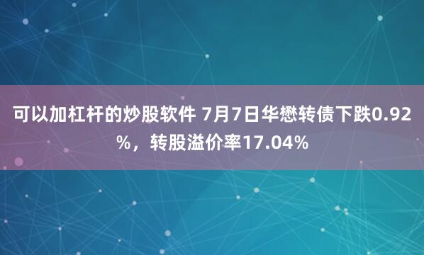 可以加杠杆的炒股软件 7月7日华懋转债下跌0.92%，转股溢价率17.04%