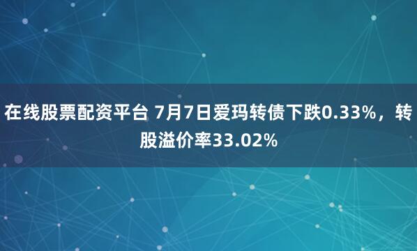 在线股票配资平台 7月7日爱玛转债下跌0.33%，转股溢价率33.02%