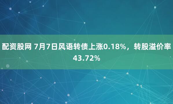 配资股网 7月7日风语转债上涨0.18%，转股溢价率43.72%