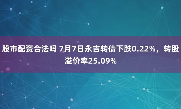 股市配资合法吗 7月7日永吉转债下跌0.22%，转股溢价率25.09%