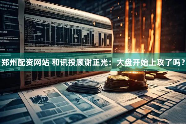 郑州配资网站 和讯投顾谢正光：大盘开始上攻了吗？