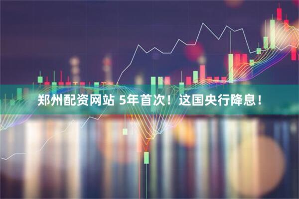 郑州配资网站 5年首次！这国央行降息！