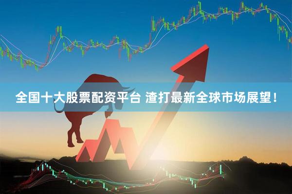全国十大股票配资平台 渣打最新全球市场展望！