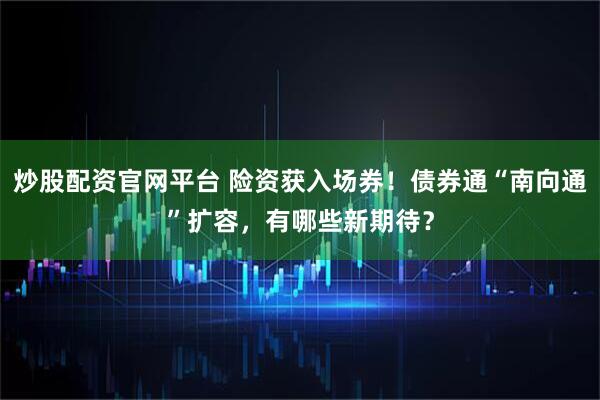 炒股配资官网平台 险资获入场券！债券通“南向通”扩容，有哪些新期待？