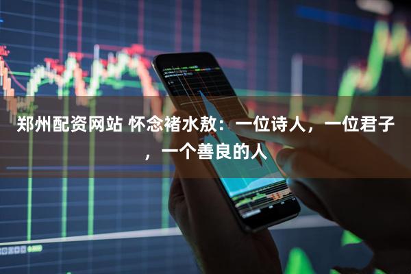 郑州配资网站 怀念褚水敖：一位诗人，一位君子，一个善良的人