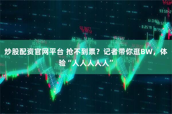 炒股配资官网平台 抢不到票？记者带你逛BW，体验“人人人人人”