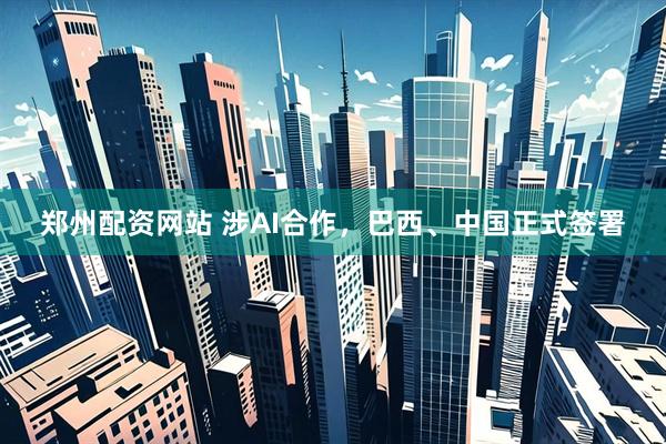 郑州配资网站 涉AI合作，巴西、中国正式签署
