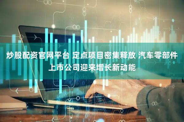 炒股配资官网平台 定点项目密集释放 汽车零部件上市公司迎来增长新动能