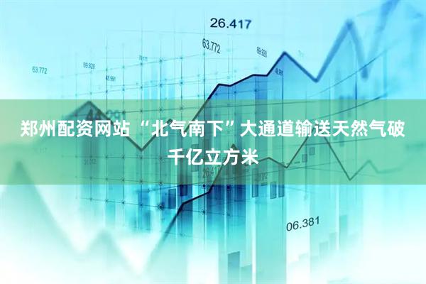 郑州配资网站 “北气南下”大通道输送天然气破千亿立方米