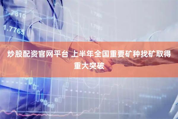 炒股配资官网平台 上半年全国重要矿种找矿取得重大突破
