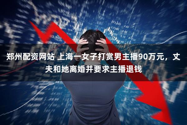 郑州配资网站 上海一女子打赏男主播90万元，丈夫和她离婚并要求主播退钱
