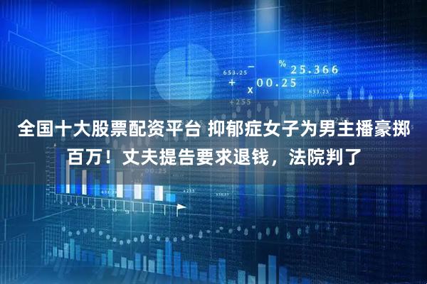 全国十大股票配资平台 抑郁症女子为男主播豪掷百万！丈夫提告要求退钱，法院判了