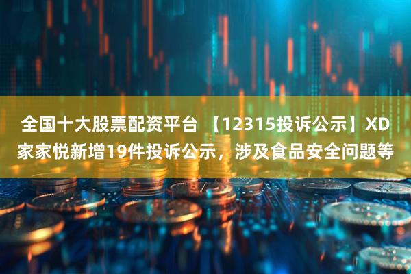 全国十大股票配资平台 【12315投诉公示】XD家家悦新增19件投诉公示，涉及食品安全问题等
