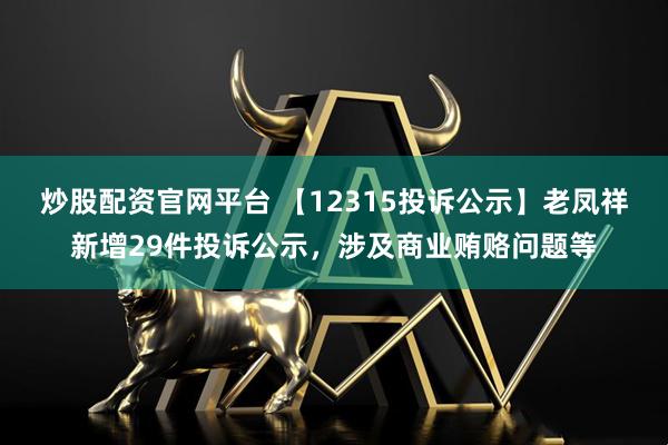 炒股配资官网平台 【12315投诉公示】老凤祥新增29件投诉公示，涉及商业贿赂问题等