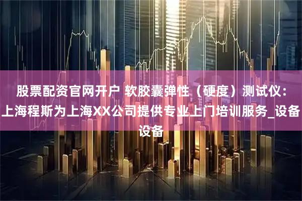 股票配资官网开户 软胶囊弹性（硬度）测试仪：上海程斯为上海XX公司提供专业上门培训服务_设备