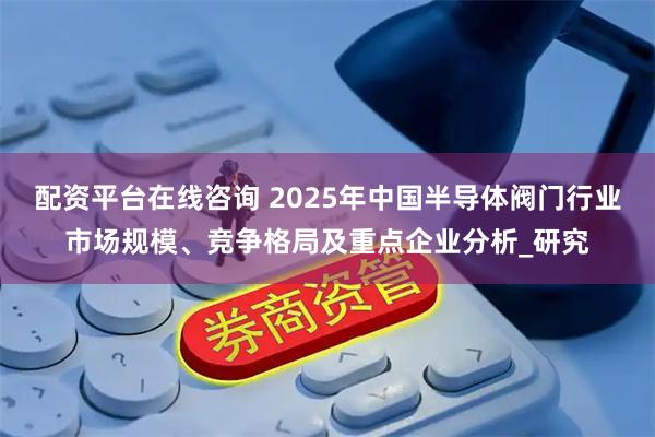 配资平台在线咨询 2025年中国半导体阀门行业市场规模、竞争格局及重点企业分析_研究