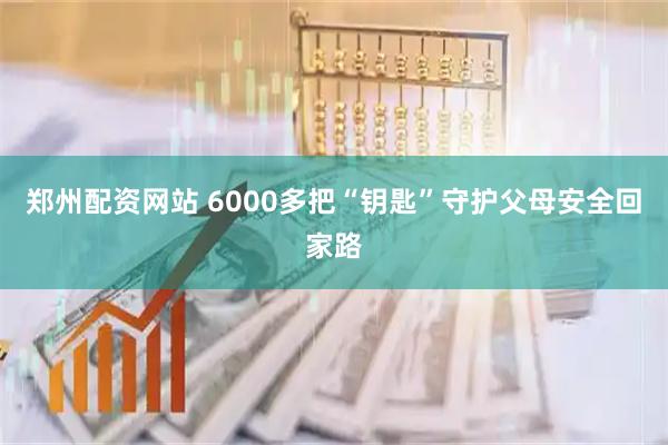 郑州配资网站 6000多把“钥匙”守护父母安全回家路