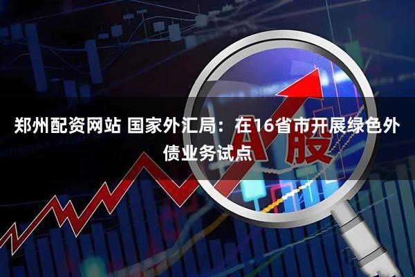郑州配资网站 国家外汇局：在16省市开展绿色外债业务试点