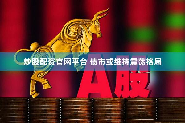 炒股配资官网平台 债市或维持震荡格局
