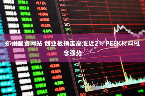 郑州配资网站 创业板指走高涨近2% PEEK材料概念强势