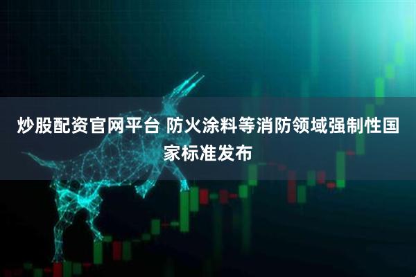 炒股配资官网平台 防火涂料等消防领域强制性国家标准发布