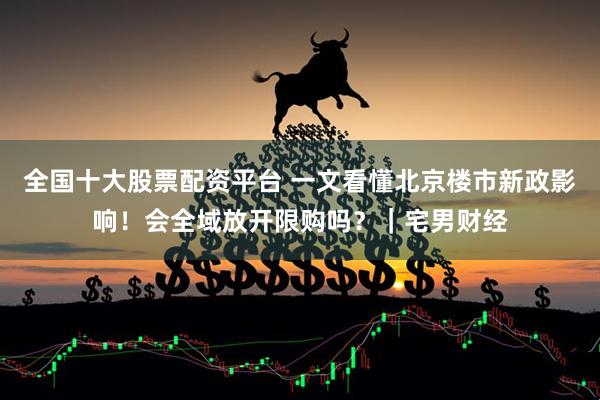 全国十大股票配资平台 一文看懂北京楼市新政影响！会全域放开限购吗？｜宅男财经