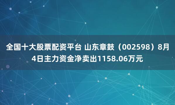 全国十大股票配资平台 山东章鼓（002598）8月4日主力资金净卖出1158.06万元