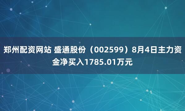 郑州配资网站 盛通股份（002599）8月4日主力资金净买入1785.01万元