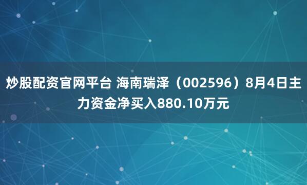 炒股配资官网平台 海南瑞泽（002596）8月4日主力资金净买入880.10万元