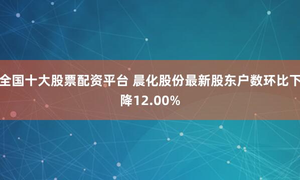 全国十大股票配资平台 晨化股份最新股东户数环比下降12.00%