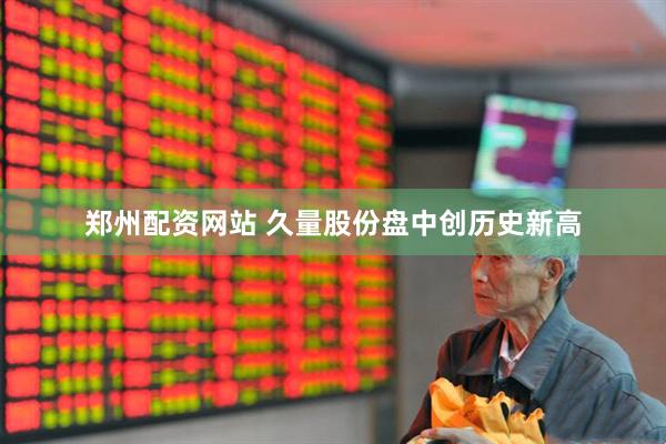 郑州配资网站 久量股份盘中创历史新高