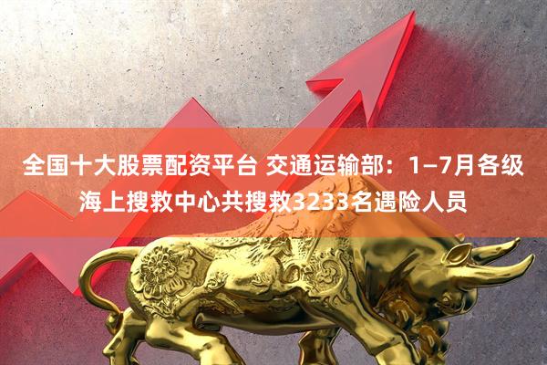 全国十大股票配资平台 交通运输部：1—7月各级海上搜救中心共搜救3233名遇险人员