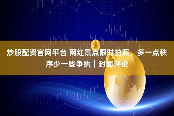 炒股配资官网平台 网红景点限时拍照，多一点秩序少一些争执｜封面评论