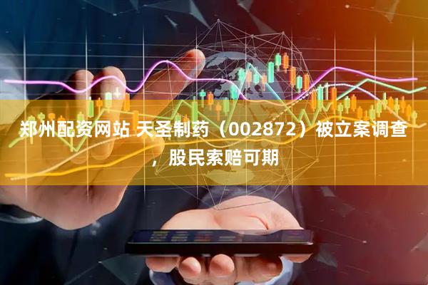 郑州配资网站 天圣制药（002872）被立案调查，股民索赔可期