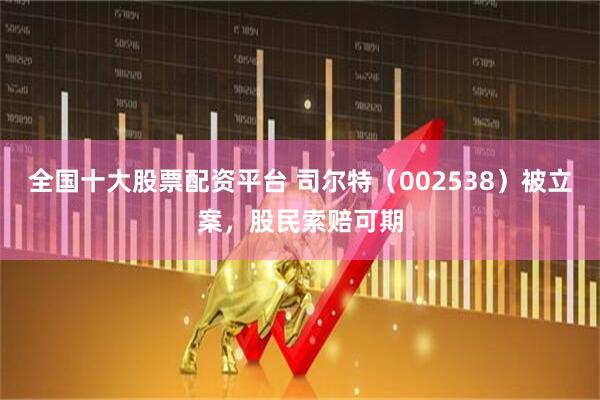 全国十大股票配资平台 司尔特（002538）被立案，股民索赔可期