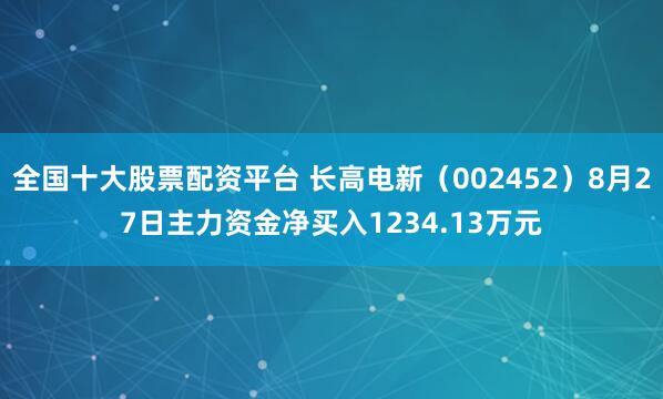 全国十大股票配资平台 长高电新（002452）8月27日主力资金净买入1234.13万元