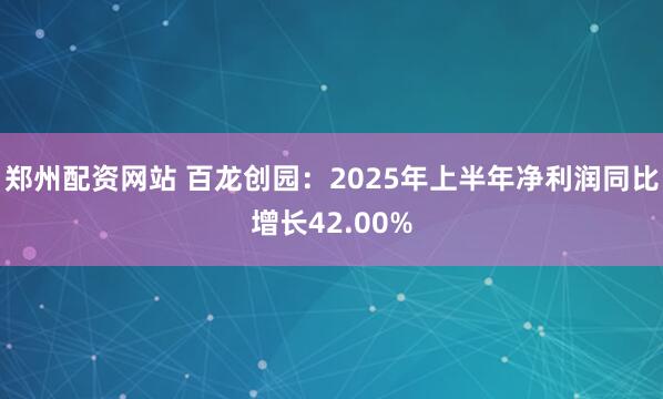 郑州配资网站 百龙创园：2025年上半年净利润同比增长42.00%