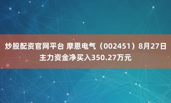 炒股配资官网平台 摩恩电气（002451）8月27日主力资金净买入350.27万元