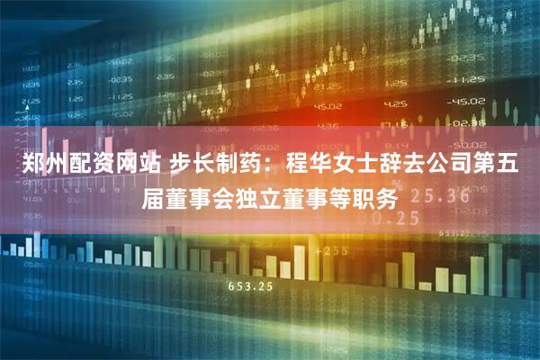 郑州配资网站 步长制药：程华女士辞去公司第五届董事会独立董事等职务