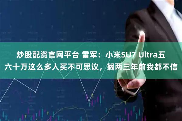 炒股配资官网平台 雷军：小米SU7 Ultra五六十万这么多人买不可思议，搁两三年前我都不信