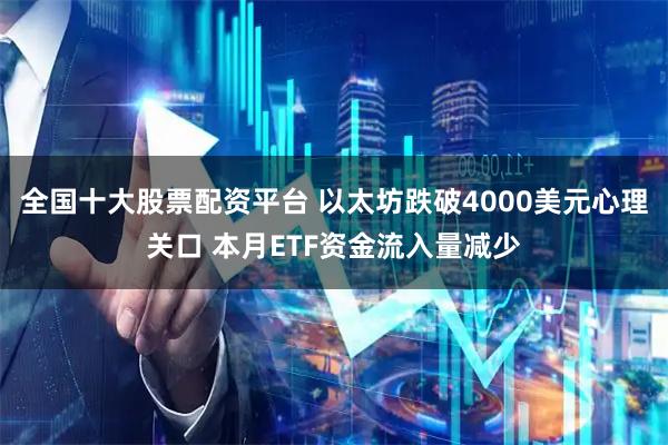 全国十大股票配资平台 以太坊跌破4000美元心理关口 本月ETF资金流入量减少
